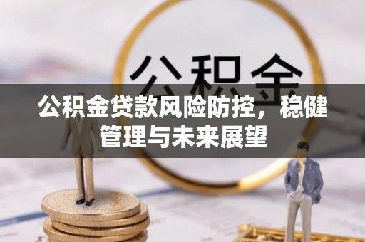 端州公积金贷款风险防控，稳健管理与未来展望