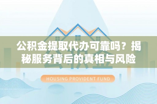 端州公积金提取代办可靠吗？揭秘服务背后的真相与风险