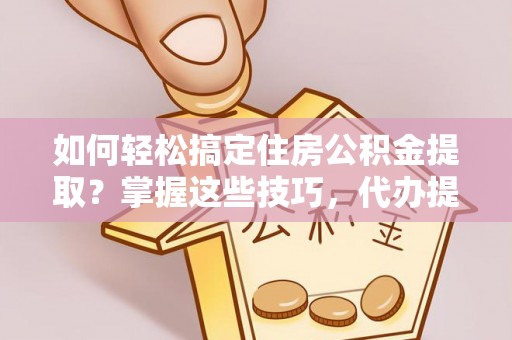 端州如何轻松搞定住房公积金提取？掌握这些技巧，代办提取住房公积金不再难