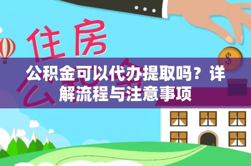 端州公积金可以代办提取吗？详解流程与注意事项