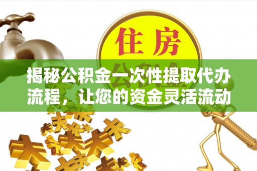 端州揭秘公积金一次性提取代办流程，让您的资金灵活流动