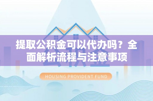 端州提取公积金可以代办吗？全面解析流程与注意事项