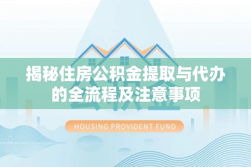端州揭秘住房公积金提取与代办的全流程及注意事项