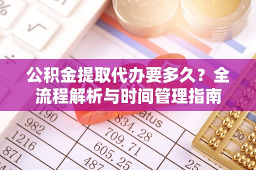 端州公积金提取代办要多久？全流程解析与时间管理指南