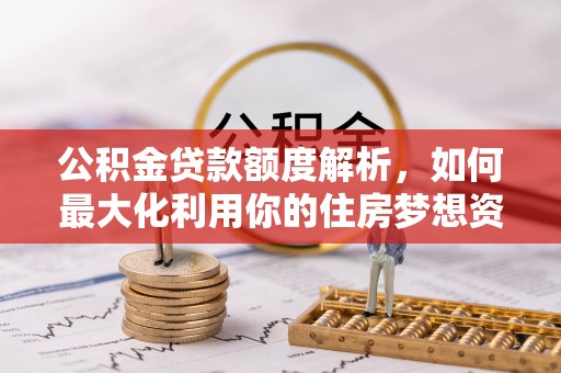 端州公积金贷款额度解析，如何最大化利用你的住房梦想资金