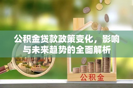 端州公积金贷款政策变化，影响与未来趋势的全面解析