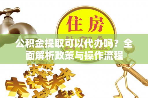 端州公积金提取可以代办吗？全面解析政策与操作流程