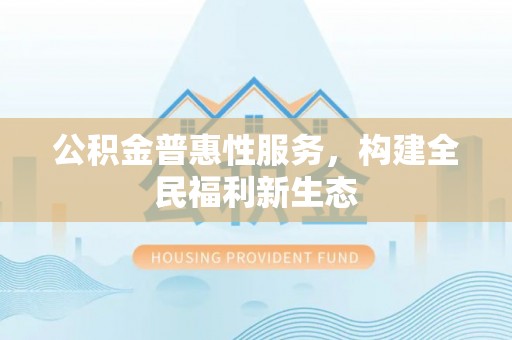 端州公积金普惠性服务，构建全民福利新生态