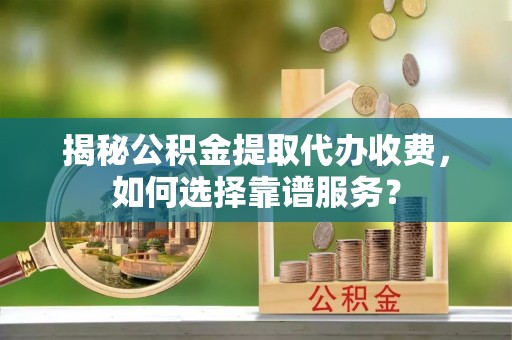 端州揭秘公积金提取代办收费，如何选择靠谱服务？
