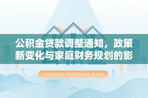端州公积金贷款调整通知，政策新变化与家庭财务规划的影响