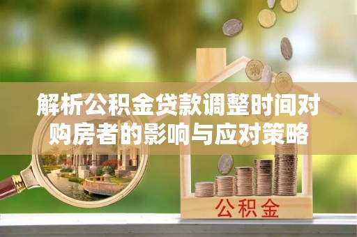 端州解析公积金贷款调整时间对购房者的影响与应对策略