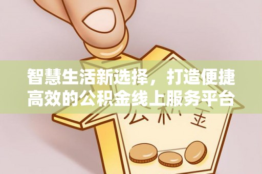 端州智慧生活新选择，打造便捷高效的公积金线上服务平台