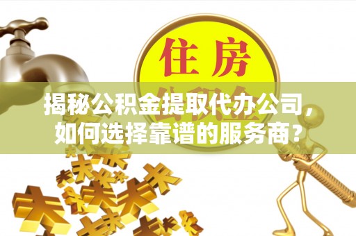 端州揭秘公积金提取代办公司，如何选择靠谱的服务商？