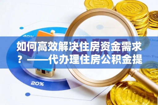 端州如何高效解决住房资金需求？——代办理住房公积金提取服务全解析