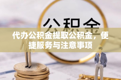 端州代办公积金提取公积金，便捷服务与注意事项