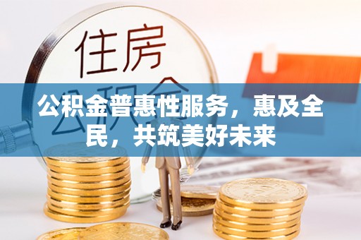 端州公积金普惠性服务，惠及全民，共筑美好未来