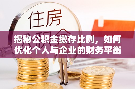 端州揭秘公积金缴存比例，如何优化个人与企业的财务平衡