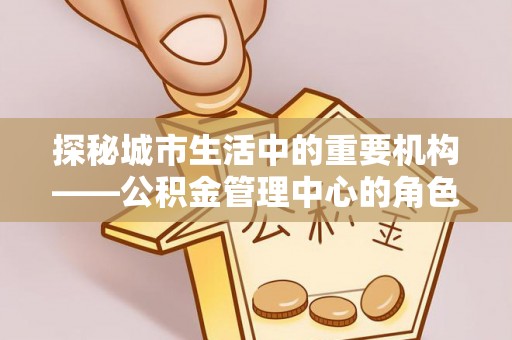 端州探秘城市生活中的重要机构——公积金管理中心的角色与意义