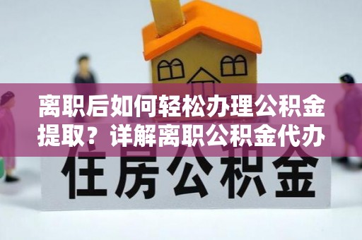 端州离职后如何轻松办理公积金提取？详解离职公积金代办提取流程