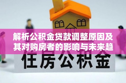 端州解析公积金贷款调整原因及其对购房者的影响与未来趋势
