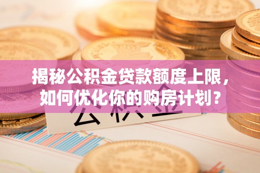 端州揭秘公积金贷款额度上限，如何优化你的购房计划？