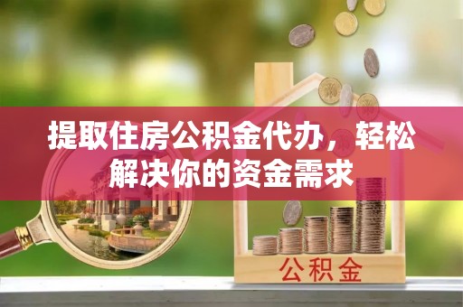 端州提取住房公积金代办，轻松解决你的资金需求
