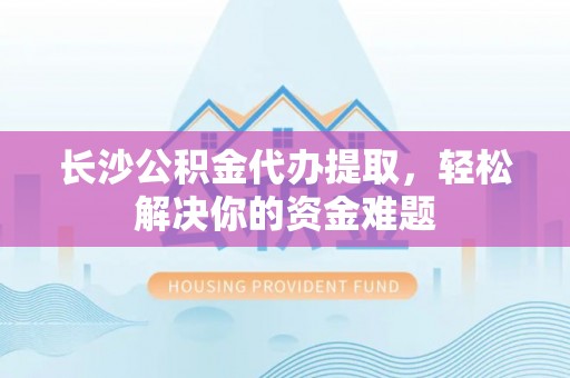 端州长沙公积金代办提取，轻松解决你的资金难题