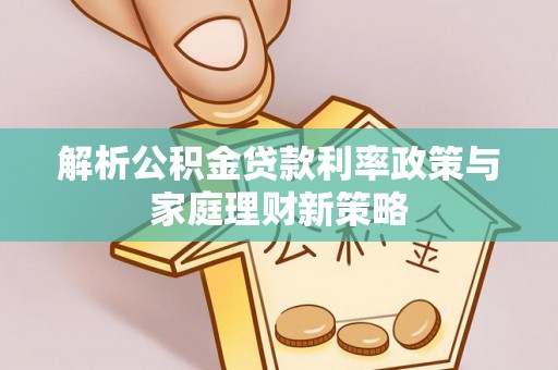端州解析公积金贷款利率政策与家庭理财新策略