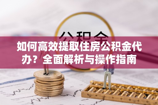 端州如何高效提取住房公积金代办？全面解析与操作指南