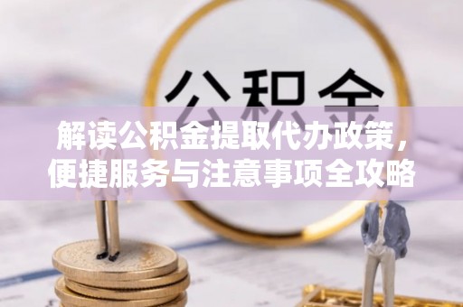 端州解读公积金提取代办政策，便捷服务与注意事项全攻略