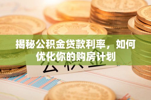 端州揭秘公积金贷款利率，如何优化你的购房计划