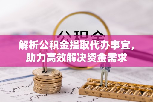 端州解析公积金提取代办事宜，助力高效解决资金需求
