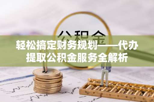 端州轻松搞定财务规划——代办提取公积金服务全解析