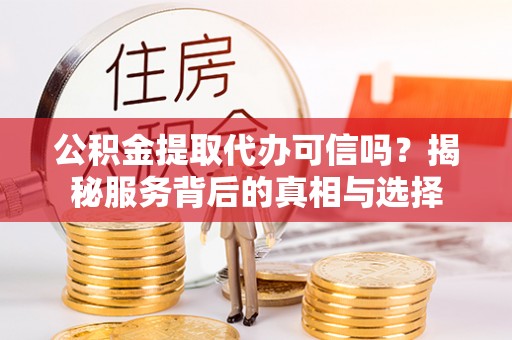 端州公积金提取代办可信吗？揭秘服务背后的真相与选择