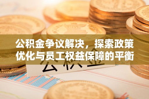 端州公积金争议解决，探索政策优化与员工权益保障的平衡点