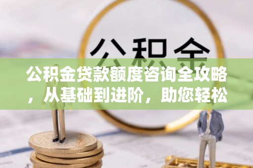 端州公积金贷款额度咨询全攻略，从基础到进阶，助您轻松掌握关键要点