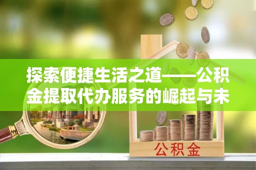 端州探索便捷生活之道——公积金提取代办服务的崛起与未来