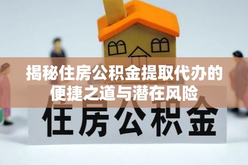 端州揭秘住房公积金提取代办的便捷之道与潜在风险