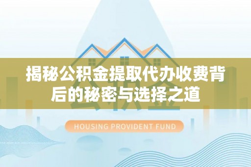 端州揭秘公积金提取代办收费背后的秘密与选择之道