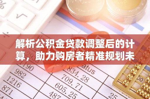 端州解析公积金贷款调整后的计算，助力购房者精准规划未来