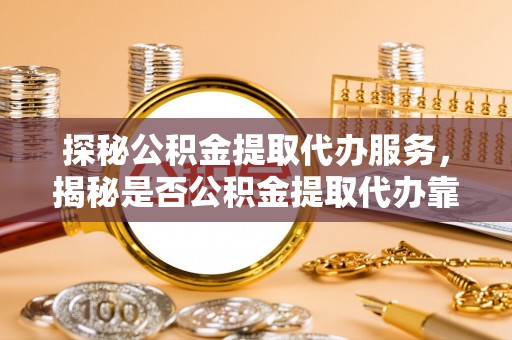 端州探秘公积金提取代办服务，揭秘是否公积金提取代办靠谱吗？