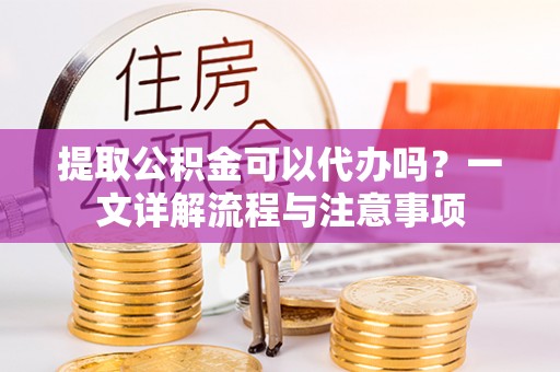 端州提取公积金可以代办吗？一文详解流程与注意事项
