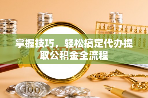 端州掌握技巧，轻松搞定代办提取公积金全流程