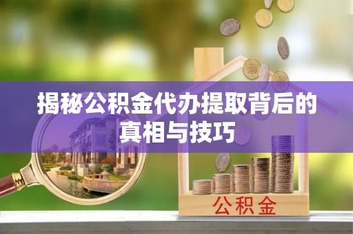 端州揭秘公积金代办提取背后的真相与技巧