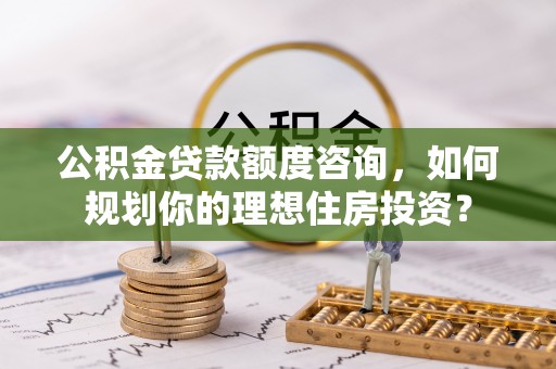 端州公积金贷款额度咨询，如何规划你的理想住房投资？