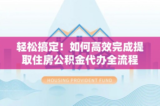 端州轻松搞定！如何高效完成提取住房公积金代办全流程