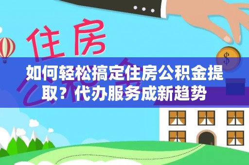 端州如何轻松搞定住房公积金提取？代办服务成新趋势
