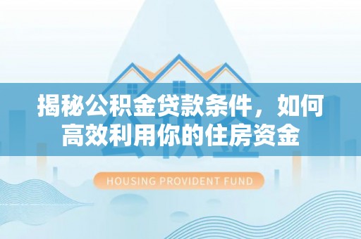 端州揭秘公积金贷款条件，如何高效利用你的住房资金