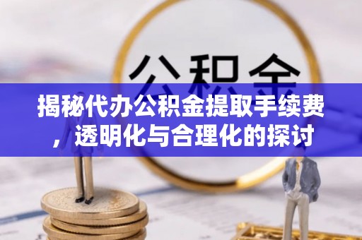 端州揭秘代办公积金提取手续费，透明化与合理化的探讨