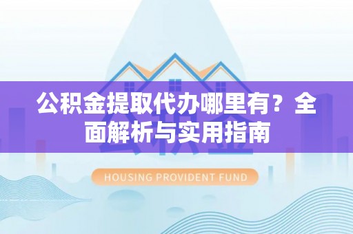 端州公积金提取代办哪里有？全面解析与实用指南